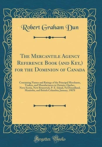 The Mercantile Agency Reference Book (and Key, ) for the Dominion of Canada Containing Names and Ratings of the Principal Merchants, Traders, and Manufacturers in Ontario, Quebec, Nova Scotia, New Brunswick, P. E. Island, Newfoundland, Manitoba, and Briti