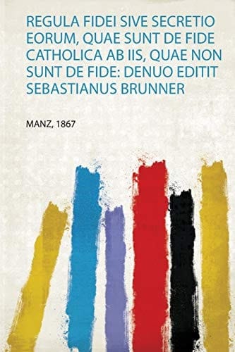 Regula Fidei Sive Secretio Eorum, Quae Sunt De Fide Catholica Ab Iis, Quae Non Sunt De Fide Denuo Editit Sebastianus Brunner