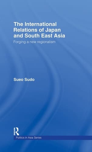 The International Relations of Japan and South East Asia Forging a New Regionalism