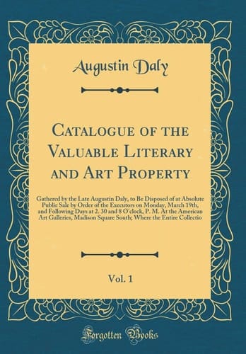 Catalogue of the Valuable Literary and Art Property, Vol. 1 Gathered by the Late Augustin Daly, to Be Disposed of at Absolute Public Sale by Order of the Executors on Monday, March 19th, and Following Days at 2. 30 and 8 O'Clock, P. M. at the American AR