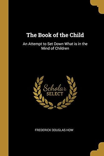 The Book of the Child An Attempt to Set Down What Is in the Mind of Children