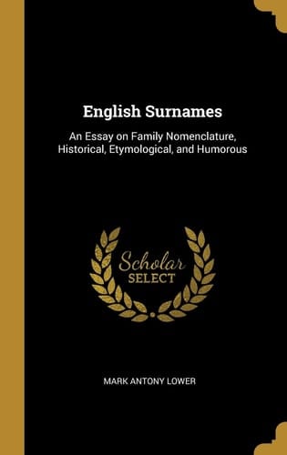 English Surnames An Essay on Family Nomenclature, Historical, Etymological, and Humorous