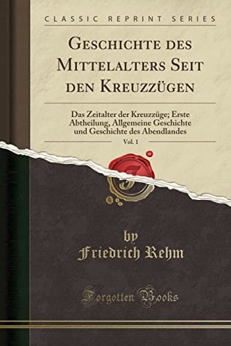 Geschichte Des Mittelalters Seit Den Kreuzzügen, Vol. 1 Das Zeitalter Der Kreuzzüge; Erste Abtheilung, Allgemeine Geschichte Und Geschichte Des Abendlandes (Classic Reprint)