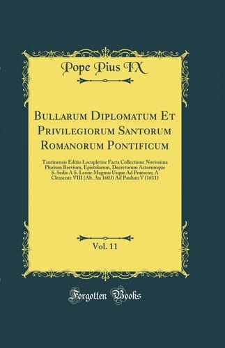 Bullarum Diplomatum Et Privilegiorum Santorum Romanorum Pontificum, Vol. 11 Taurinensis Editio Locupletior Facta Collectione Novissima Plurium Brevium, Epistolarum, Decretorum Actorumque S. Sedis a S. Leone Magnus Usque Ad Praesens; A Clemente VIII (Ab.