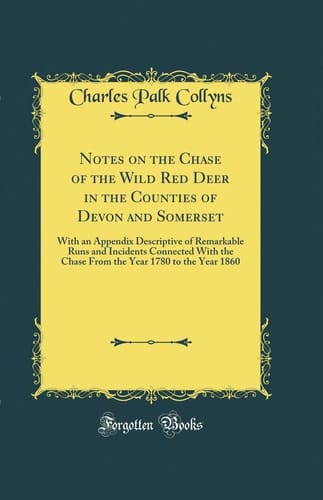 Notes on the Chase of the Wild Red Deer in the Counties of Devon and Somerset With an Appendix Descriptive of Remarkable Runs and Incidents Connected with the Chase from the Year 1780 to the Year 1860 (Classic Reprint)