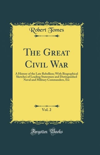 The Great Civil War, Vol. 2 A History of the Late Rebellion; With Biographical Sketches of Leading Statesmen and Distinguished Naval and Military Commanders, Etc (Classic Reprint)