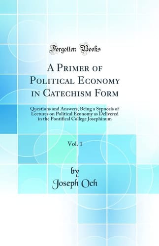 A Primer of Political Economy in Catechism Form, Vol. 1 Questions and Answers, Being a Sypnosis of Lectures on Political Economy As Delivered in the Pontifical College Josephinum (Classic Reprint)