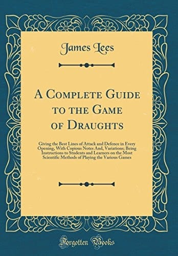 A Complete Guide to the Game of Draughts Giving the Best Lines of Attack and Defence in Every Opening, with Copious Notes And, Variations; Being Instructions to Students and Learners on the Most Scientific Methods of Playing the Various Games