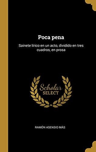 Poca Pena Sainete lírico en un Acto, Dividido en Tres Cuadros, en Prosa