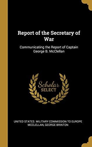 Report of the Secretary of War Communicating the Report of Captain George B. McClellan