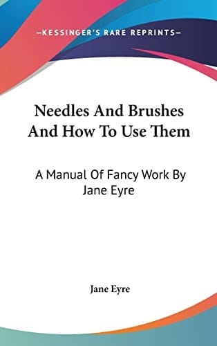 Needles And Brushes And How To Use Them: A Manual Of Fancy Work By Jane Eyre
