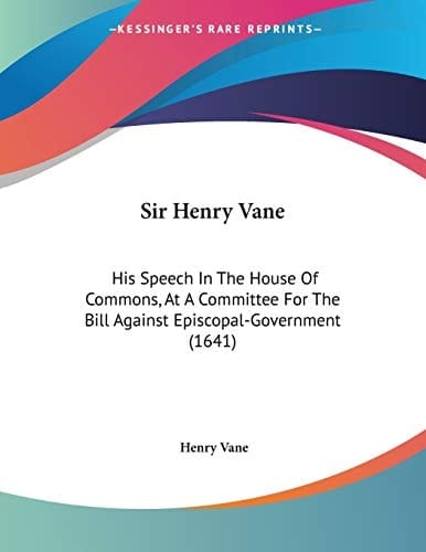 Sir Henry Vane: His Speech In The House Of Commons, At A Committee For The Bill Against Episcopal-Government (1641)