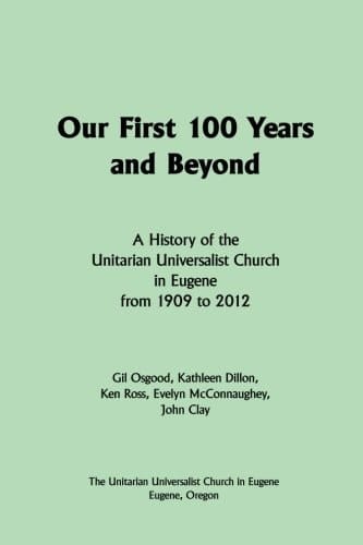 Our First 100 Years and Beyond A History of the Unitarian Universalist Church in Eugene from 1909 to 2012