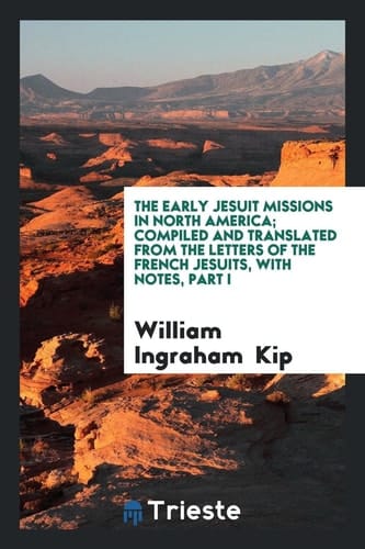 The Early Jesuit Missions in North America; Compiled and Translated from the Letters of the French Jesuits, with Notes, Part I