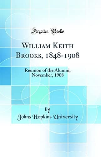 William Keith Brooks, 1848-1908 Reunion of the Alumni, November, 1908 (Classic Reprint)