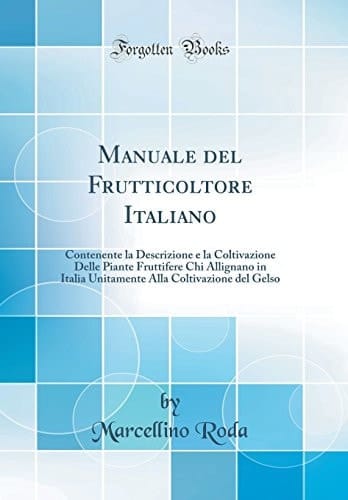 Manuale del Frutticoltore Italiano Contenente La Descrizione E La Coltivazione Delle Piante Fruttifere Chi Allignano in Italia Unitamente Alla Coltivazione del Gelso (Classic Reprint)