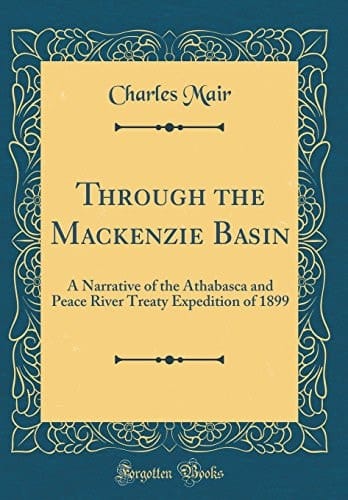 Through the MacKenzie Basin A Narrative of the Athabasca and Peace River Treaty Expedition of 1899 (Classic Reprint)