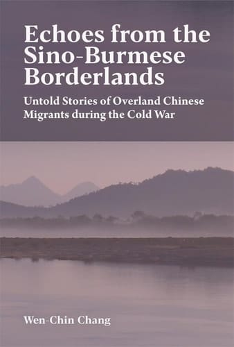 Echoes from the Sino-Burmese Borderlands Untold Stories of Overland Chinese Migrants During the Cold War