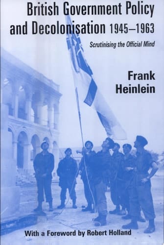 British Government Policy and Decolonisation, 1945-1963 Scrutinising the Official Mind