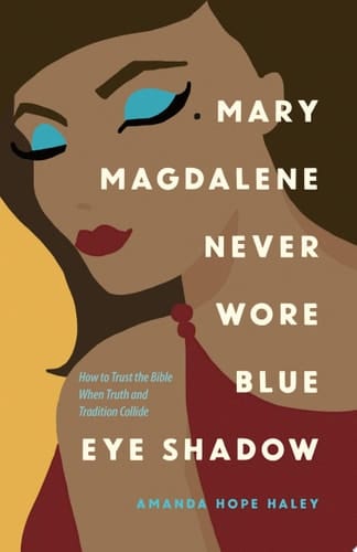 Mary Magdalene Never Wore Blue Eye Shadow How to Trust the Bible When Truth and Tradition Collide