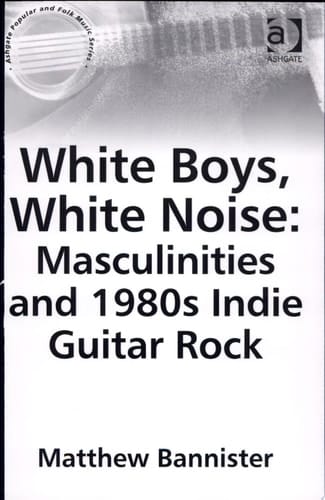 White Boys, White Noise Masculinities and 1980s Indie Guitar Rock