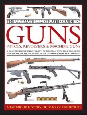 The Ultimate Illustrated Guide To Guns Pistols Revolvers And Machine Guns A Comprehensive Chronology Of Firearms With Full Technical Specifications Shown In 1100 Expert Photographs And Diagrams