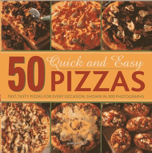 50 Quick and Easy Pizzas Fast, Tasty Pizzas For Every Occasion, Shown in 300 Photographs