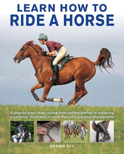 Learn How to Ride a Horse A Step-by-step Riding Course from Getting Started to Achieving Excellence, Illustrated in More than 550 Practical Photographs