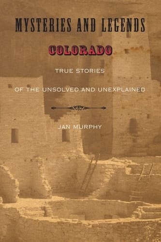 Mysteries and Legends of Colorado True Stories of the Unsolved and Unexplained