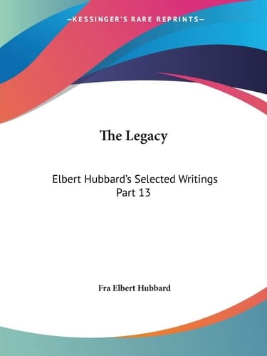 The Legacy (Elbert Hubbard's Selected Writings, Part 13)