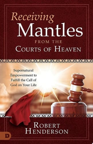 Receiving Mantles from the Courts of Heaven Supernatural Empowerment to Fulfill the Call of God on Your Life
