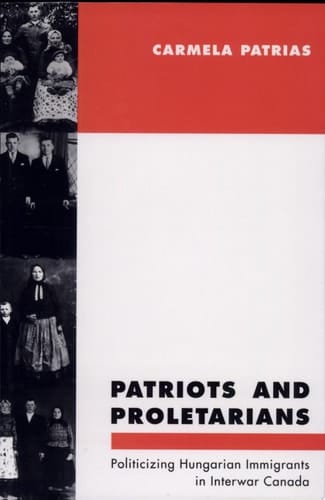 Patriots and Proletarians Politicizing Hungarian Immigrants in Interwar Canada