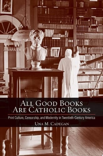 All Good Books Are Catholic Books Print Culture, Censorship, and Modernity in Twentieth-Century America