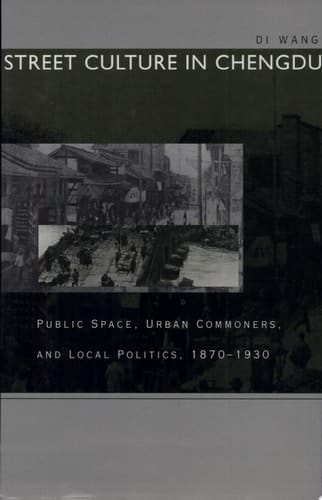 Street Culture in Chengdu Public Space, Urban Commoners, and Local Politics, 1870-1930
