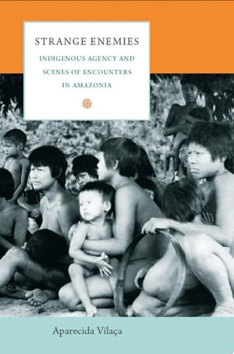 Strange Enemies Indigenous Agency and Scenes of Encounters in Amazonia
