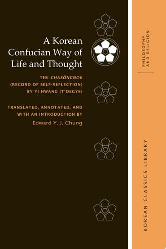 A Korean Confucian Way of Life and Thought The Chas?ngnok (Record of Self-Reflection) by Yi Hwang (T'oegye)
