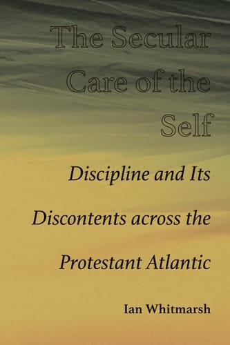 The Secular Care of the Self Discipline and Its Discontents across the Protestant Atlantic