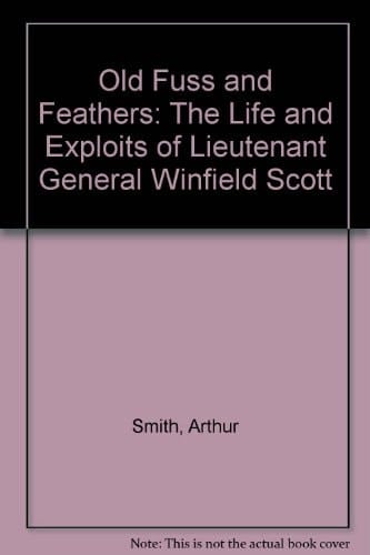 Old Fuss and Feathers The Life and Exploits of Lt. General Winfield Scott