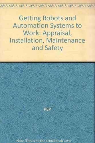 Getting Robots and Automation Systems to Work: Appraisal, Installation, Maintenance and Safety