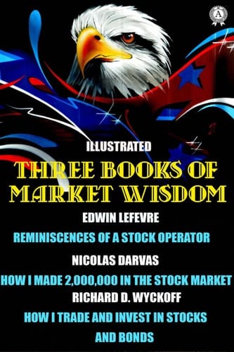 Three Books of Market Wisdom. Illustrated Edwin LeFevre: Reminiscences of a Stock Operator  Nicolas Darvas: How I Made 2,000,000 in the Stock Market  Richard D. Wyckoff: How I Trade and Invest In Stocks and Bonds