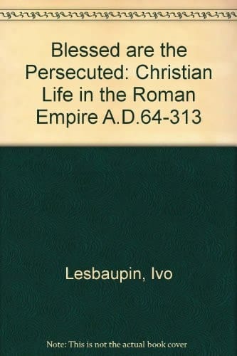 Blessed are the Persecuted Christian Life in the Roman Empire, A.D. 64-313