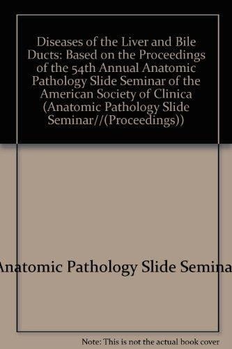 Diseases of the Liver and Bile Ducts: Based on the Proceedings of the 54th Annual Anatomic Pathology Slide Seminar of the American Society of Clinic