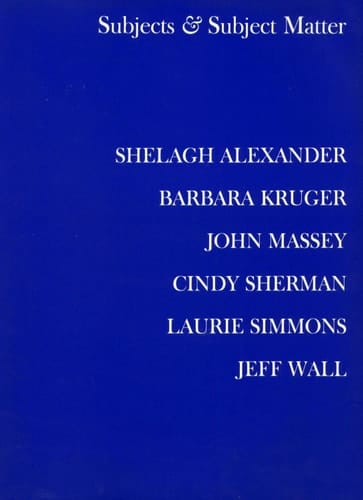 Subjects & Subject Matter Shelagh Alexander, Barbara Kruger, John Massey, Cindy Sherman, Laurie Simmons, Jeff Wall : an Exhibition