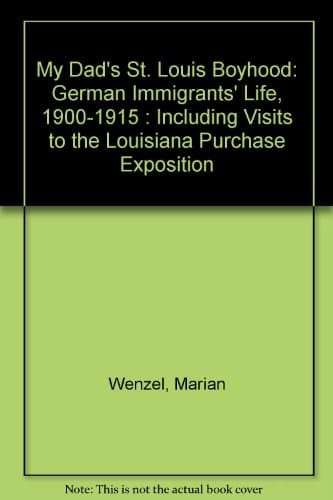 My Dad's St. Louis Boyhood German Immigrants' Life, 1900-1915, Including Visits to the Louisiana Purchase Exposition