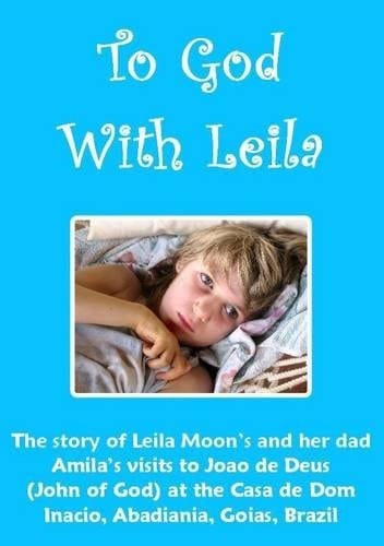 To God with Leila The Story of Leila Moon's and Her Dad Amila's Visits to Joao de Deus (John of God) at the Casa de Dom Inacio, Abadiania, Goias, Brazil