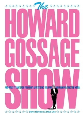 The Howard Gossage Show And what it Can Teach You about Advertising, Fun, Fame and Manipulating the Media
