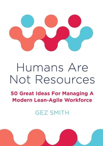 Humans Are Not Resources 50 Great Ideas For Managing A Modern Lean - Agile Workforce