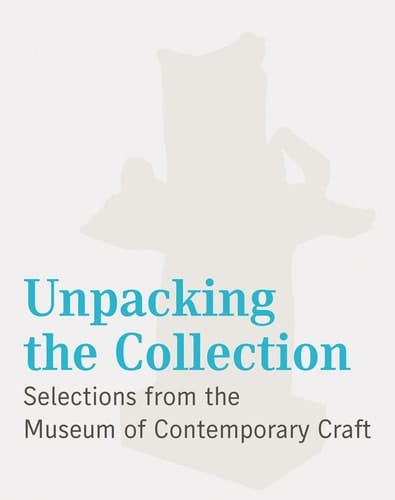 Unpacking the Collection Selections from the Museum of Contemporary Craft : Museum of Contemporary Craft, Portland, Oregon