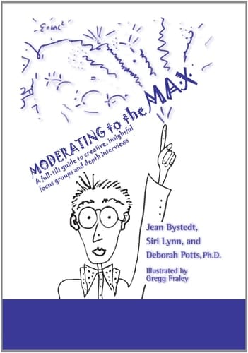 Moderating to the Max A Full-tilt Guide to Creative, Insightful Focus Groups and Depth Interviews