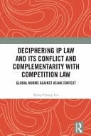 Deciphering IP Law and Its Conflict and Complementarity with Competition Law Global Norms Against Asian Context